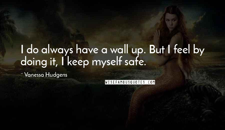 Vanessa Hudgens Quotes: I do always have a wall up. But I feel by doing it, I keep myself safe.