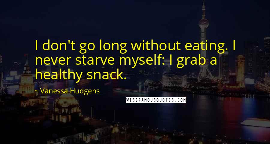 Vanessa Hudgens Quotes: I don't go long without eating. I never starve myself: I grab a healthy snack.