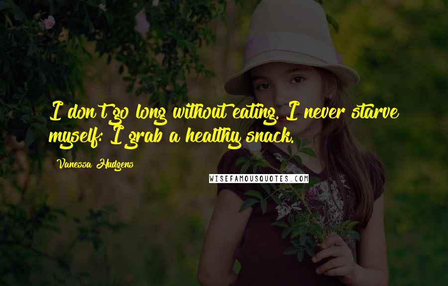 Vanessa Hudgens Quotes: I don't go long without eating. I never starve myself: I grab a healthy snack.