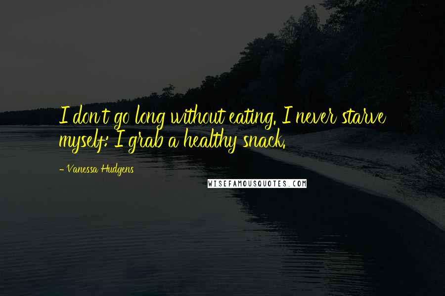 Vanessa Hudgens Quotes: I don't go long without eating. I never starve myself: I grab a healthy snack.