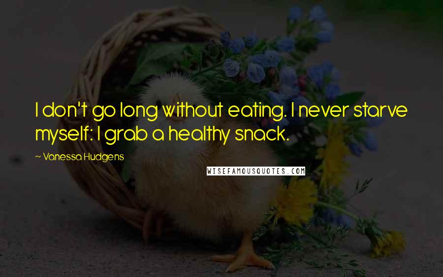 Vanessa Hudgens Quotes: I don't go long without eating. I never starve myself: I grab a healthy snack.