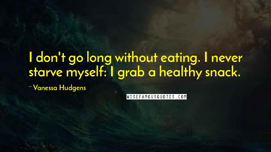 Vanessa Hudgens Quotes: I don't go long without eating. I never starve myself: I grab a healthy snack.