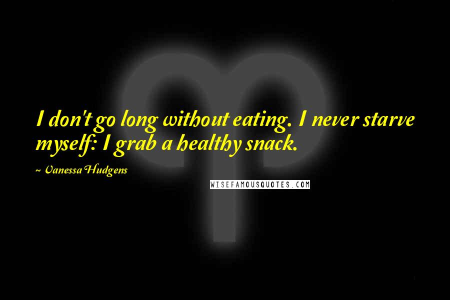 Vanessa Hudgens Quotes: I don't go long without eating. I never starve myself: I grab a healthy snack.