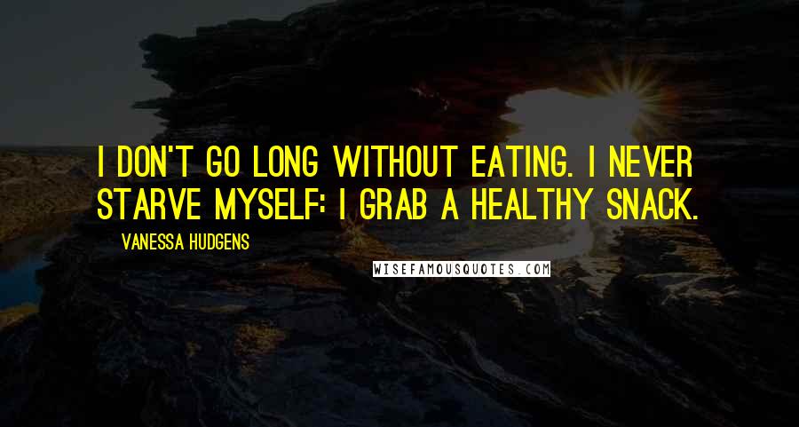 Vanessa Hudgens Quotes: I don't go long without eating. I never starve myself: I grab a healthy snack.