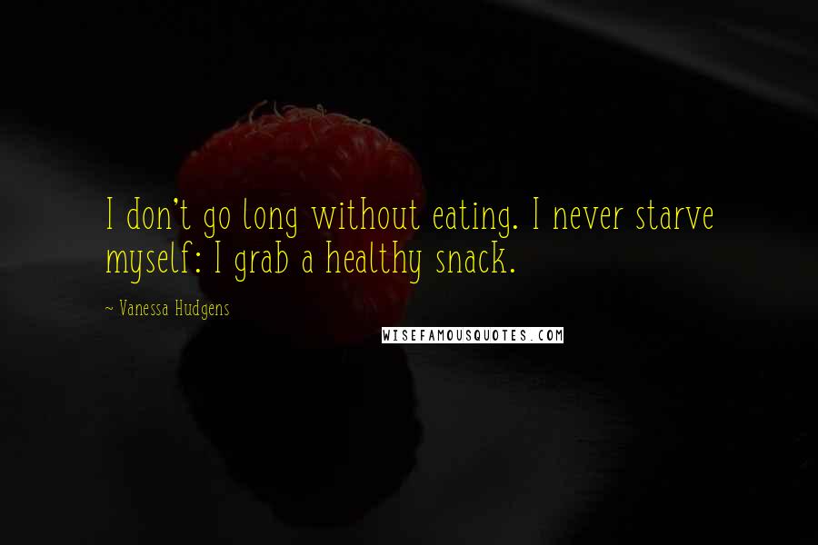 Vanessa Hudgens Quotes: I don't go long without eating. I never starve myself: I grab a healthy snack.