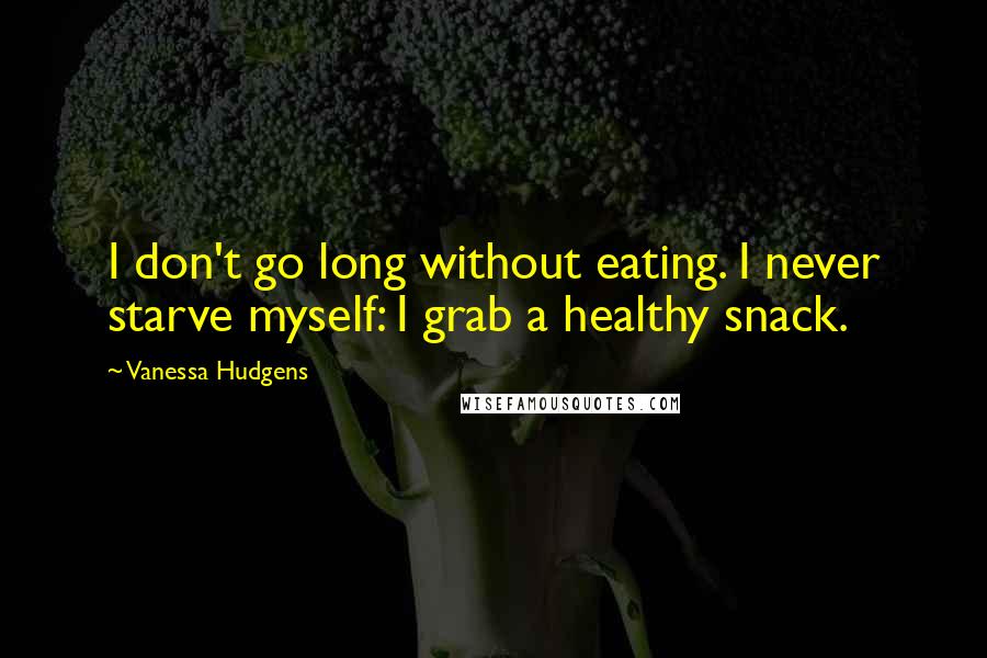 Vanessa Hudgens Quotes: I don't go long without eating. I never starve myself: I grab a healthy snack.