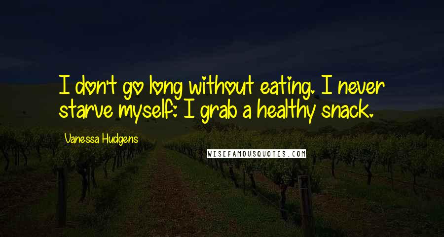 Vanessa Hudgens Quotes: I don't go long without eating. I never starve myself: I grab a healthy snack.