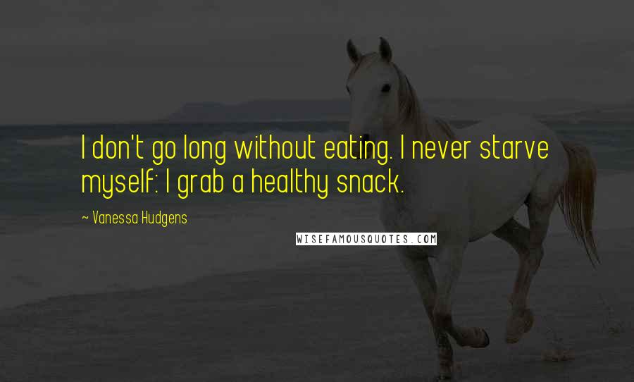 Vanessa Hudgens Quotes: I don't go long without eating. I never starve myself: I grab a healthy snack.