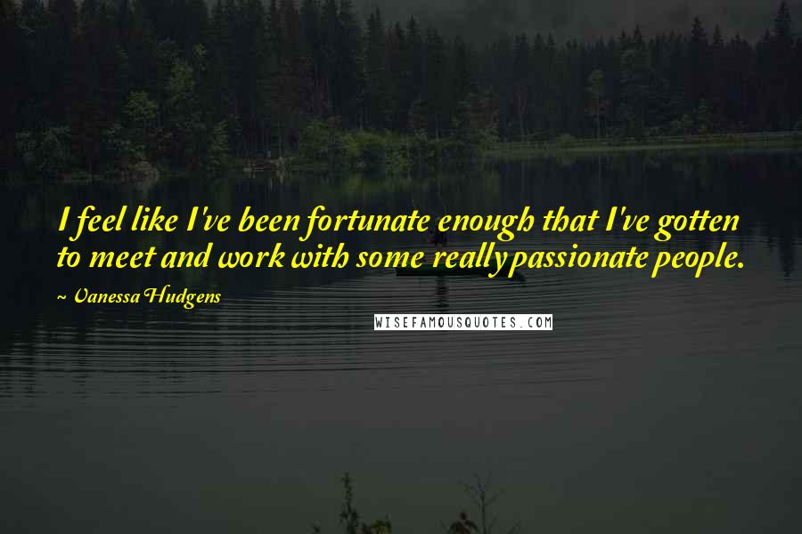 Vanessa Hudgens Quotes: I feel like I've been fortunate enough that I've gotten to meet and work with some really passionate people.