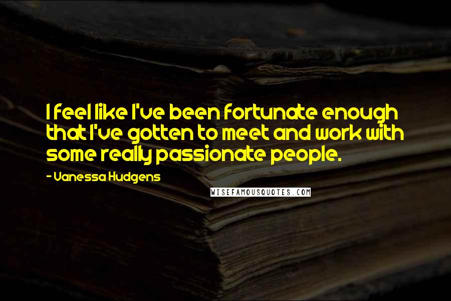 Vanessa Hudgens Quotes: I feel like I've been fortunate enough that I've gotten to meet and work with some really passionate people.