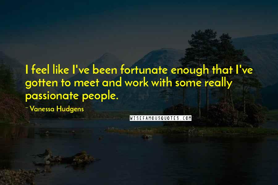 Vanessa Hudgens Quotes: I feel like I've been fortunate enough that I've gotten to meet and work with some really passionate people.