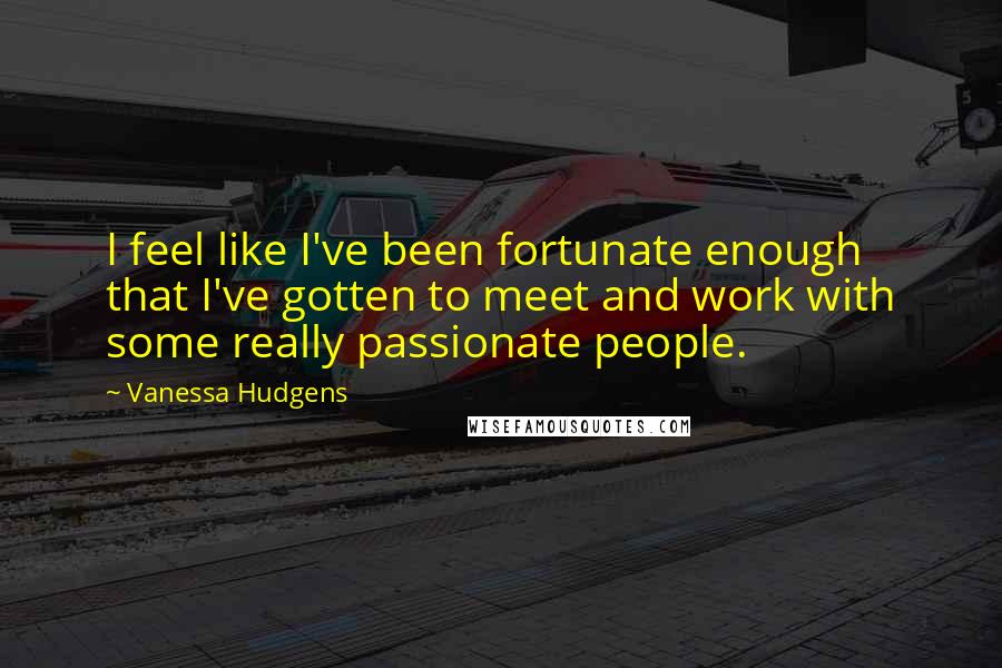 Vanessa Hudgens Quotes: I feel like I've been fortunate enough that I've gotten to meet and work with some really passionate people.