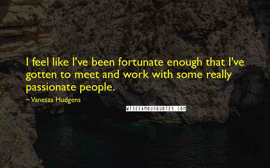 Vanessa Hudgens Quotes: I feel like I've been fortunate enough that I've gotten to meet and work with some really passionate people.