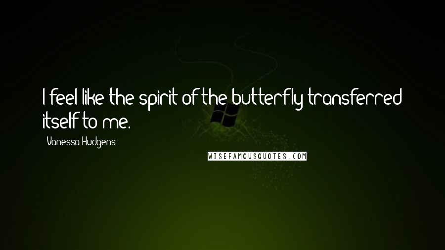 Vanessa Hudgens Quotes: I feel like the spirit of the butterfly transferred itself to me.