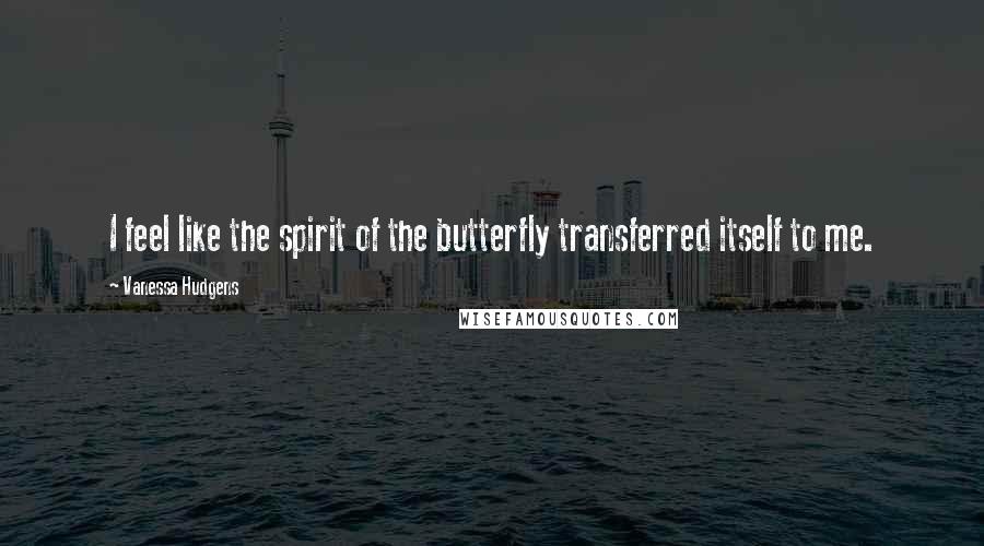 Vanessa Hudgens Quotes: I feel like the spirit of the butterfly transferred itself to me.