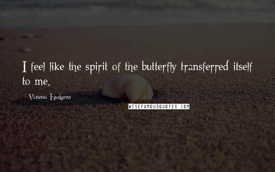 Vanessa Hudgens Quotes: I feel like the spirit of the butterfly transferred itself to me.