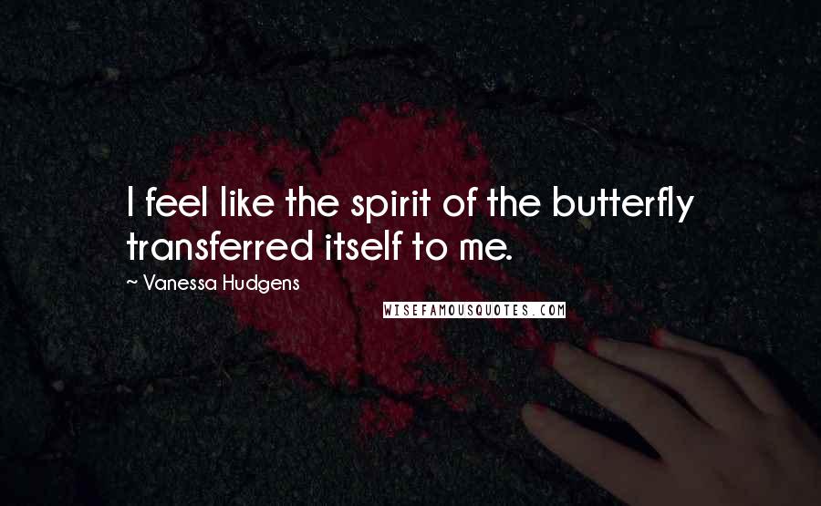 Vanessa Hudgens Quotes: I feel like the spirit of the butterfly transferred itself to me.