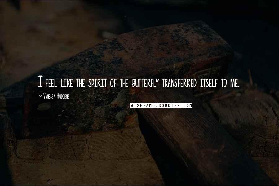 Vanessa Hudgens Quotes: I feel like the spirit of the butterfly transferred itself to me.