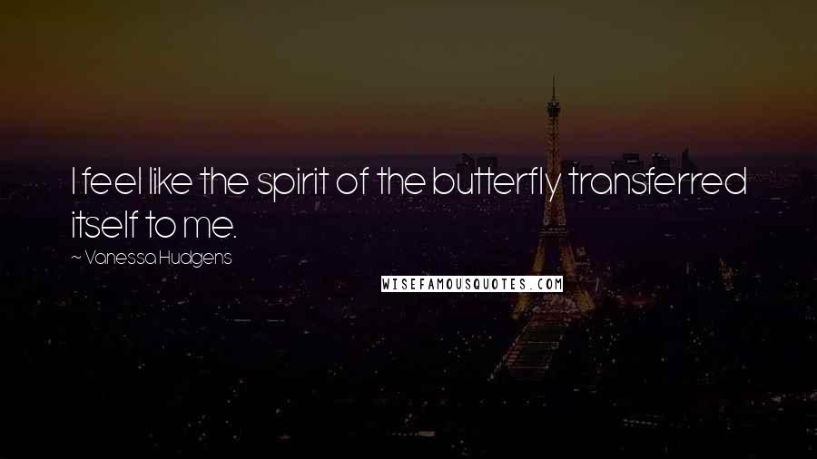 Vanessa Hudgens Quotes: I feel like the spirit of the butterfly transferred itself to me.