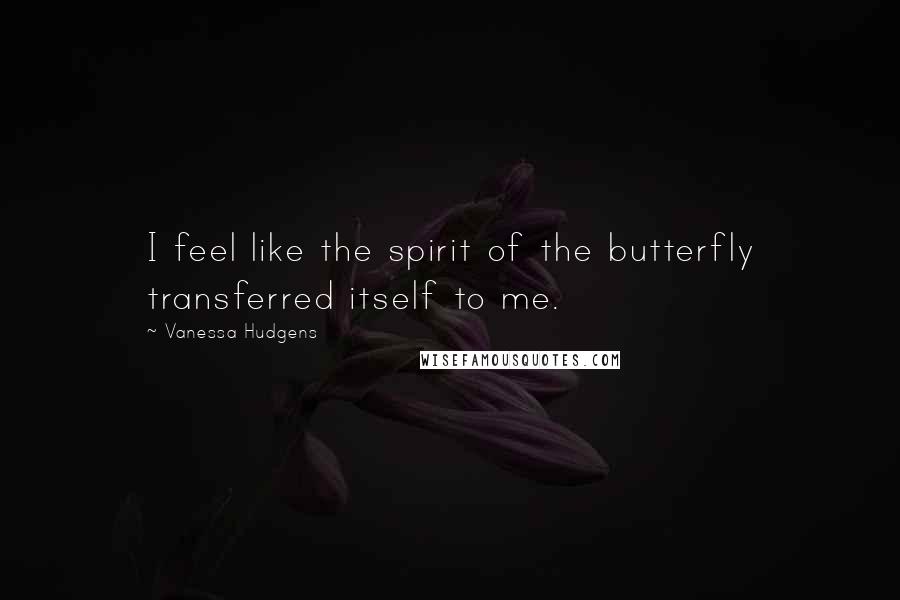 Vanessa Hudgens Quotes: I feel like the spirit of the butterfly transferred itself to me.