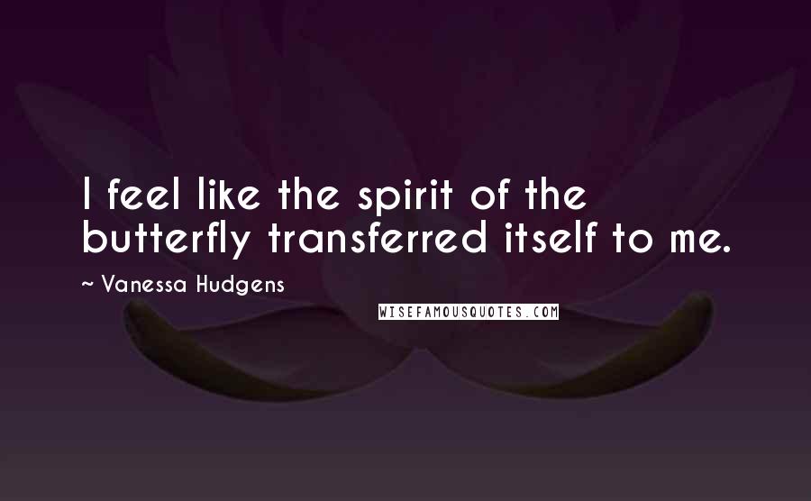 Vanessa Hudgens Quotes: I feel like the spirit of the butterfly transferred itself to me.