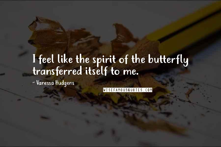 Vanessa Hudgens Quotes: I feel like the spirit of the butterfly transferred itself to me.