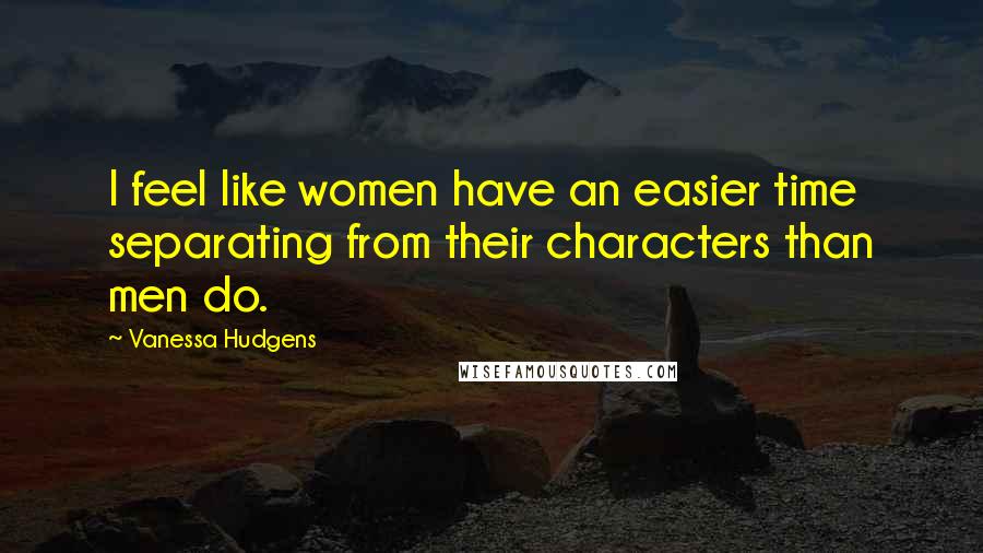 Vanessa Hudgens Quotes: I feel like women have an easier time separating from their characters than men do.