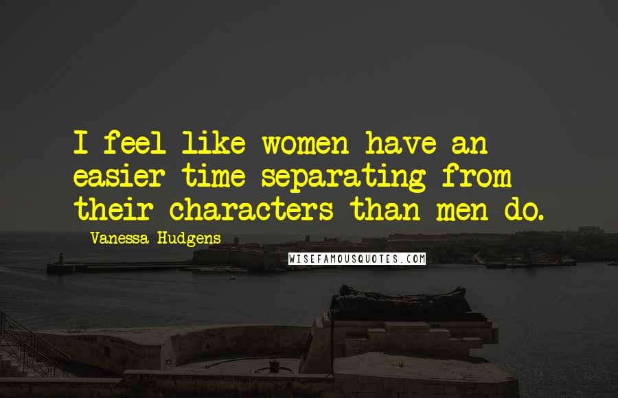 Vanessa Hudgens Quotes: I feel like women have an easier time separating from their characters than men do.