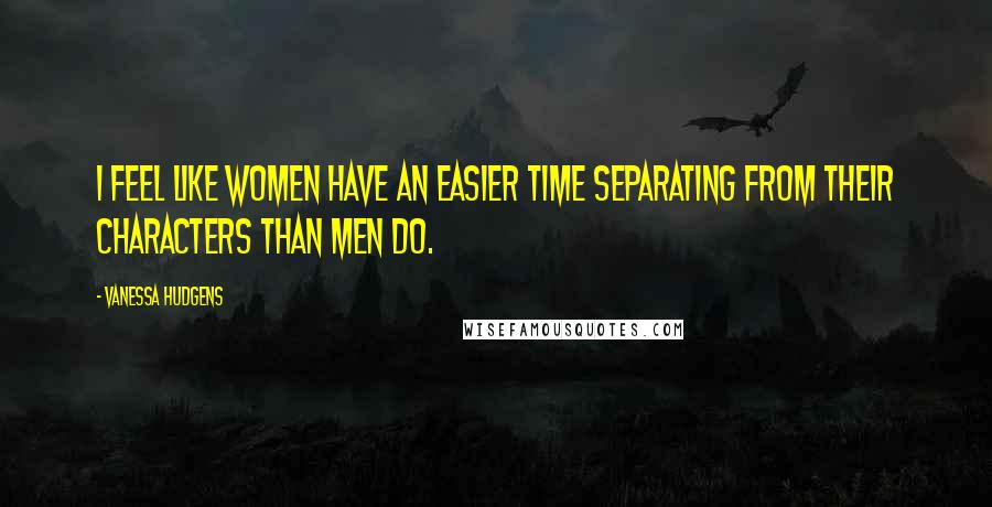 Vanessa Hudgens Quotes: I feel like women have an easier time separating from their characters than men do.