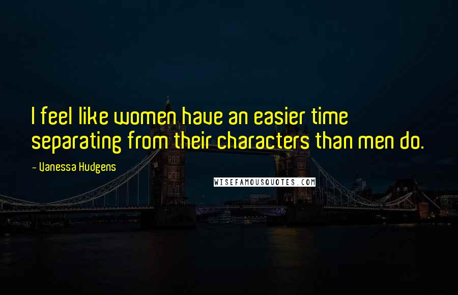 Vanessa Hudgens Quotes: I feel like women have an easier time separating from their characters than men do.