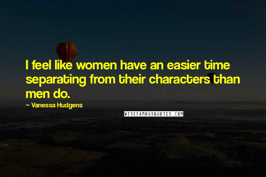 Vanessa Hudgens Quotes: I feel like women have an easier time separating from their characters than men do.