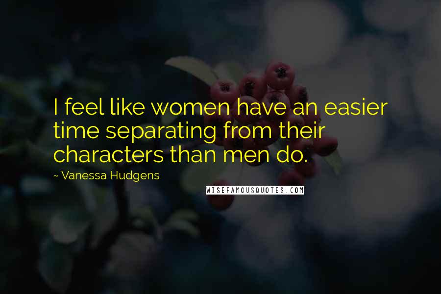 Vanessa Hudgens Quotes: I feel like women have an easier time separating from their characters than men do.