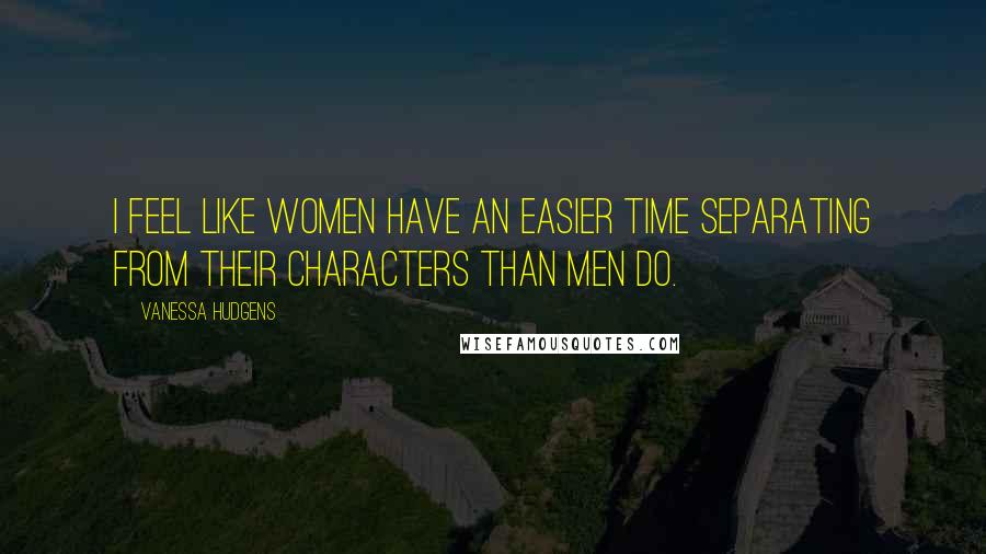 Vanessa Hudgens Quotes: I feel like women have an easier time separating from their characters than men do.