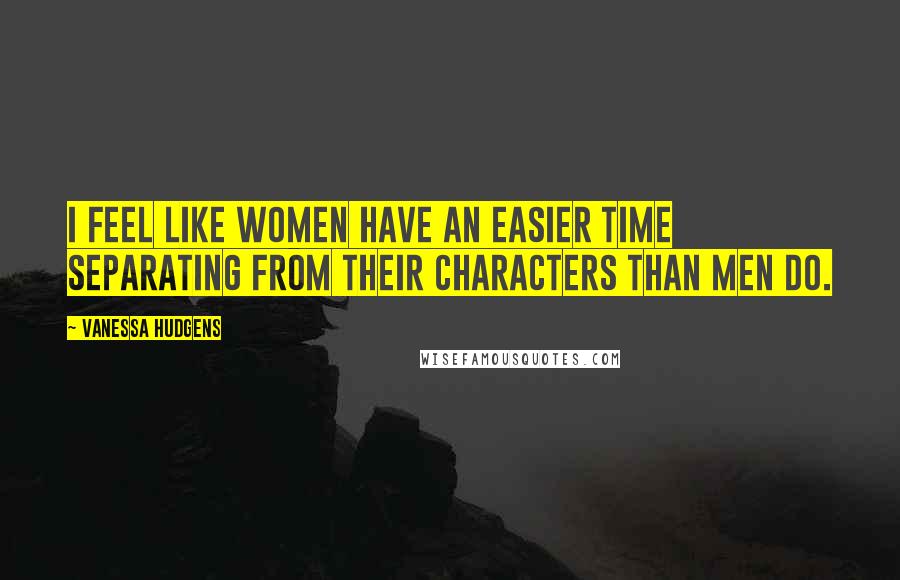 Vanessa Hudgens Quotes: I feel like women have an easier time separating from their characters than men do.