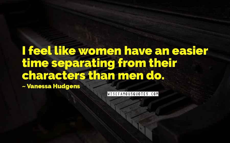 Vanessa Hudgens Quotes: I feel like women have an easier time separating from their characters than men do.