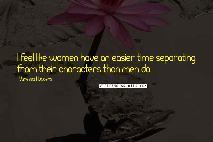 Vanessa Hudgens Quotes: I feel like women have an easier time separating from their characters than men do.