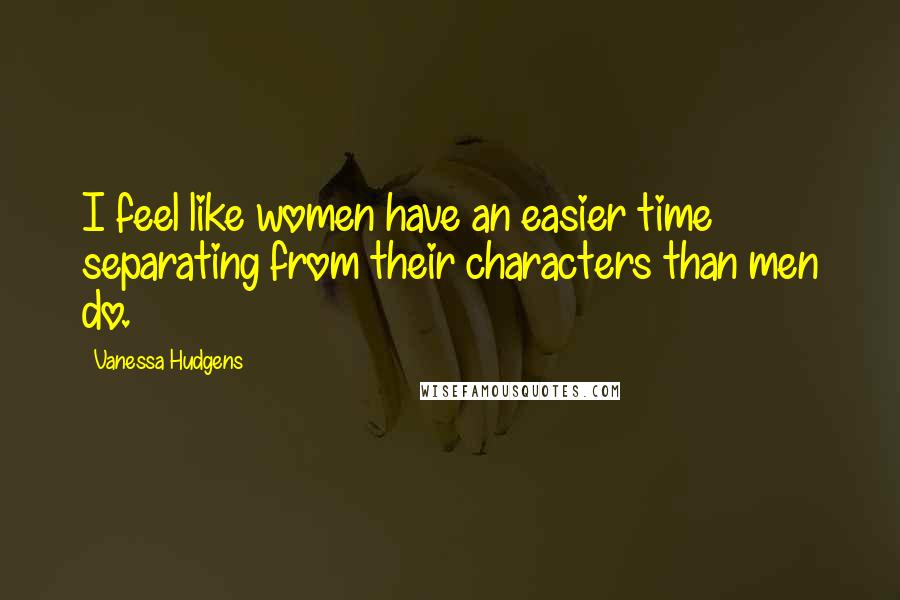 Vanessa Hudgens Quotes: I feel like women have an easier time separating from their characters than men do.