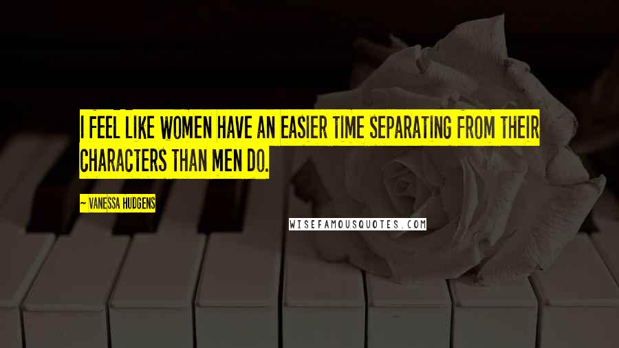 Vanessa Hudgens Quotes: I feel like women have an easier time separating from their characters than men do.