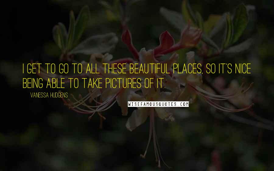 Vanessa Hudgens Quotes: I get to go to all these beautiful places, so it's nice being able to take pictures of it.