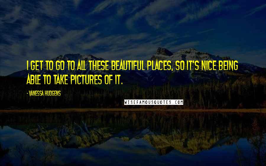 Vanessa Hudgens Quotes: I get to go to all these beautiful places, so it's nice being able to take pictures of it.