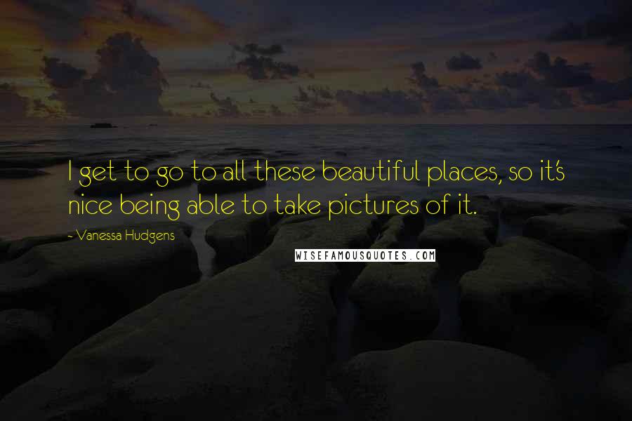 Vanessa Hudgens Quotes: I get to go to all these beautiful places, so it's nice being able to take pictures of it.