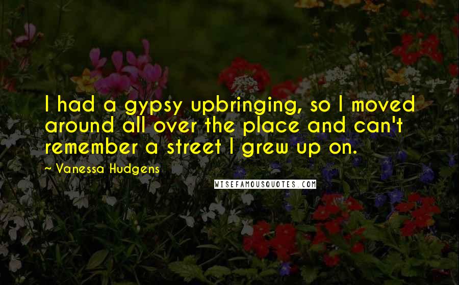Vanessa Hudgens Quotes: I had a gypsy upbringing, so I moved around all over the place and can't remember a street I grew up on.