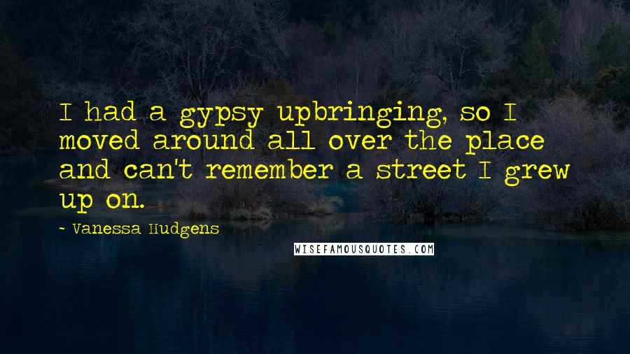 Vanessa Hudgens Quotes: I had a gypsy upbringing, so I moved around all over the place and can't remember a street I grew up on.