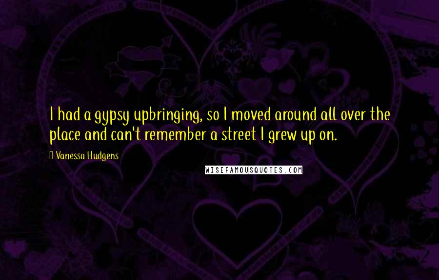 Vanessa Hudgens Quotes: I had a gypsy upbringing, so I moved around all over the place and can't remember a street I grew up on.