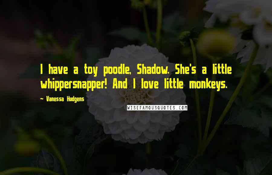 Vanessa Hudgens Quotes: I have a toy poodle, Shadow. She's a little whippersnapper! And I love little monkeys.