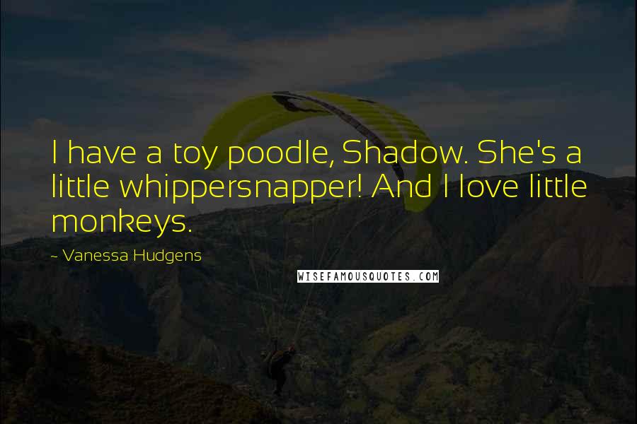 Vanessa Hudgens Quotes: I have a toy poodle, Shadow. She's a little whippersnapper! And I love little monkeys.