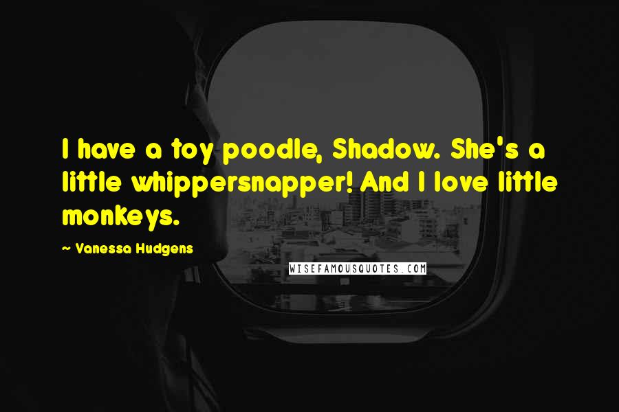 Vanessa Hudgens Quotes: I have a toy poodle, Shadow. She's a little whippersnapper! And I love little monkeys.