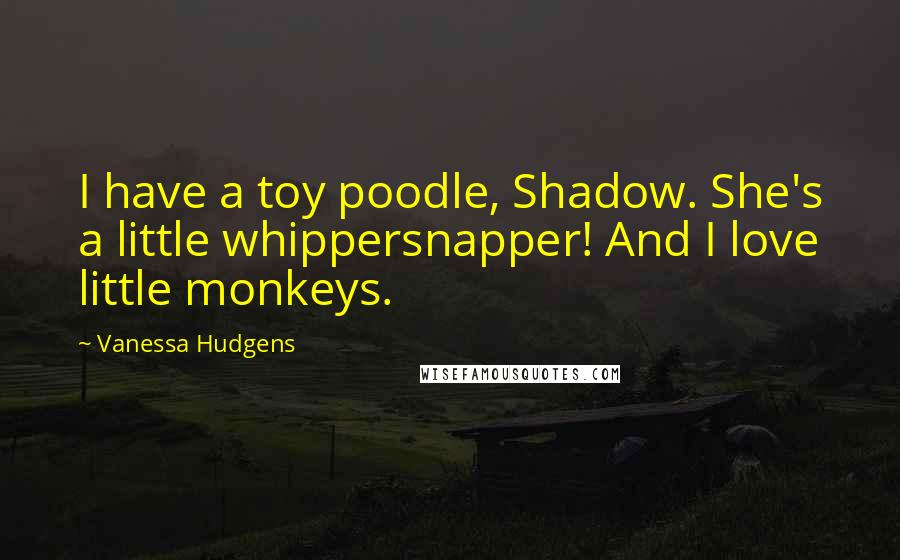 Vanessa Hudgens Quotes: I have a toy poodle, Shadow. She's a little whippersnapper! And I love little monkeys.