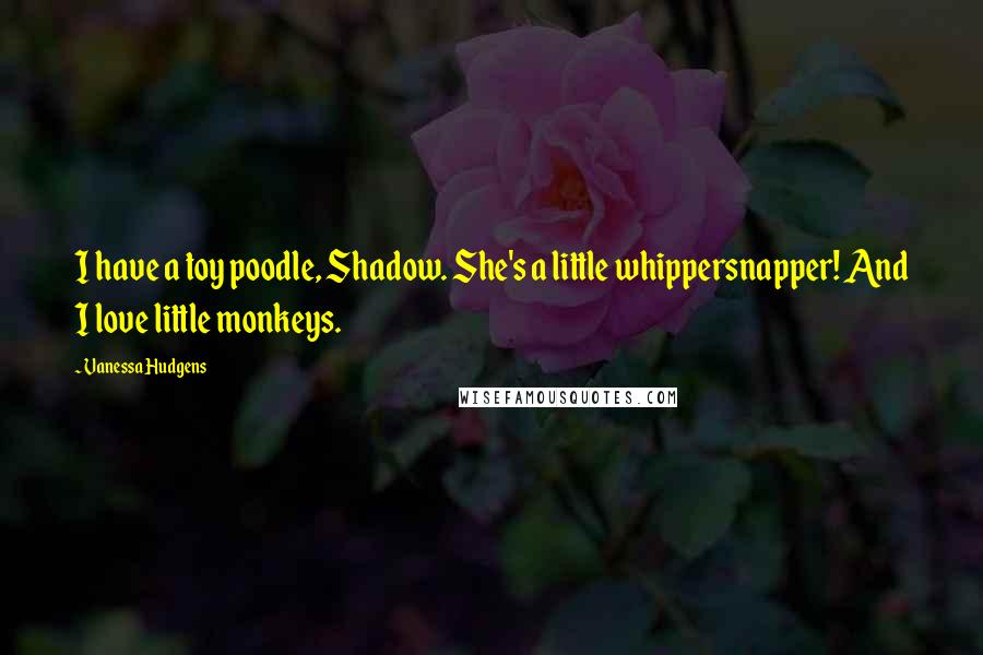 Vanessa Hudgens Quotes: I have a toy poodle, Shadow. She's a little whippersnapper! And I love little monkeys.