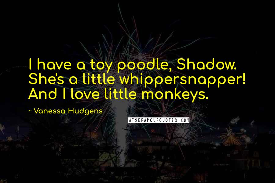 Vanessa Hudgens Quotes: I have a toy poodle, Shadow. She's a little whippersnapper! And I love little monkeys.